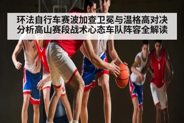 环法自行车赛波加查卫冕与温格高对决分析高山赛段战术心态车队阵容全解读