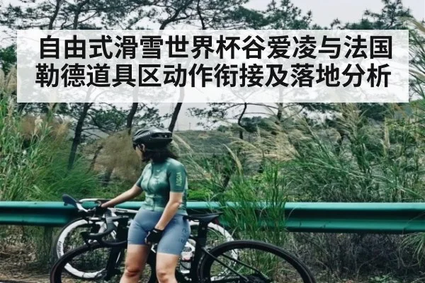 自由式滑雪世界杯谷爱凌与法国勒德道具区动作衔接及落地分析