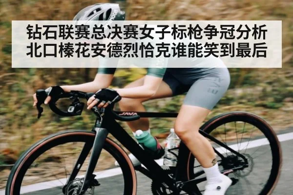 钻石联赛总决赛女子标枪争冠分析 北口榛花安德烈恰克谁能笑到最后