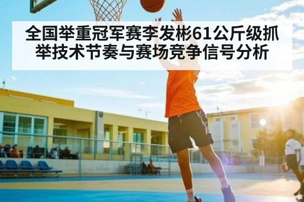全国举重冠军赛李发彬61公斤级抓举技术节奏与赛场竞争信号分析